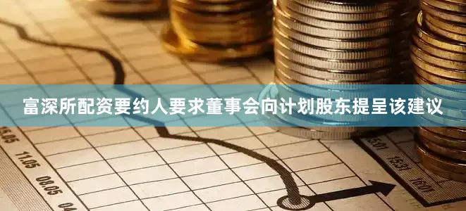 富深所配资要约人要求董事会向计划股东提呈该建议
