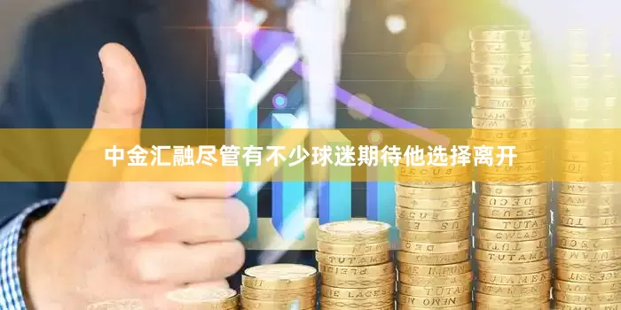 中金汇融尽管有不少球迷期待他选择离开