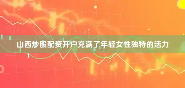 山西炒股配资开户充满了年轻女性独特的活力