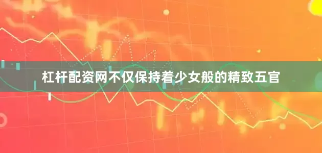杠杆配资网不仅保持着少女般的精致五官