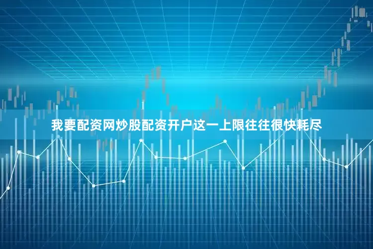 我要配资网炒股配资开户这一上限往往很快耗尽