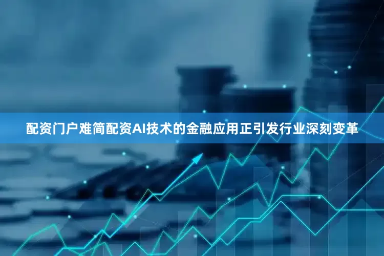 配资门户难简配资AI技术的金融应用正引发行业深刻变革