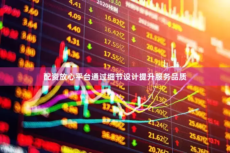 配资放心平台通过细节设计提升服务品质