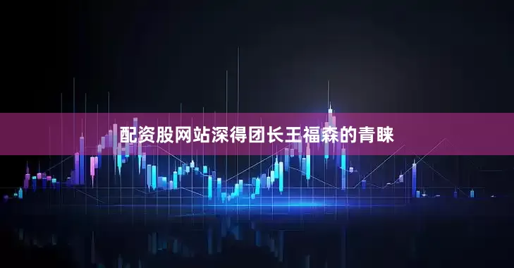 配资股网站深得团长王福森的青睐