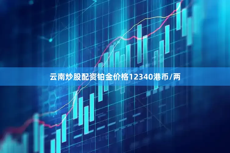 云南炒股配资铂金价格12340港币/两