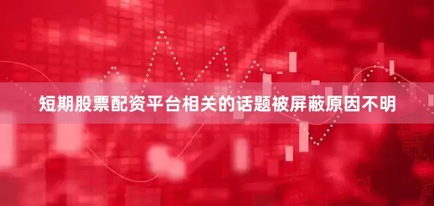 短期股票配资平台相关的话题被屏蔽原因不明