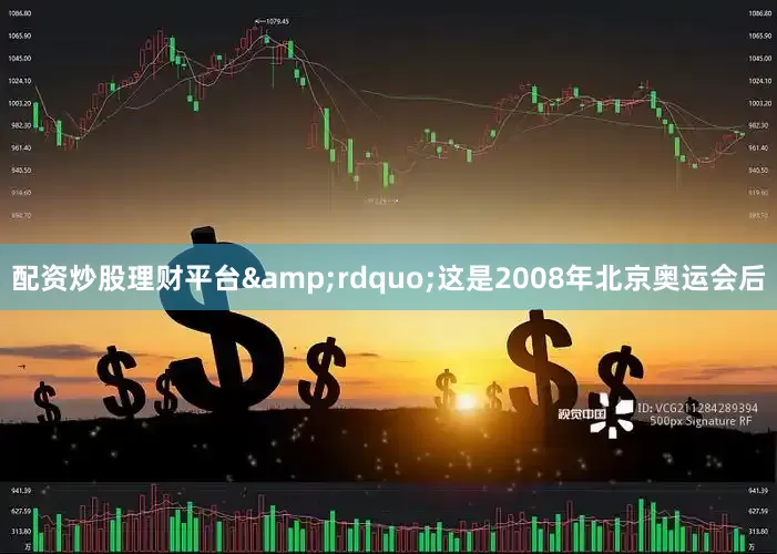 配资炒股理财平台&rdquo;这是2008年北京奥运会后