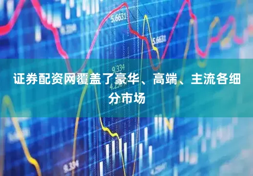 证券配资网覆盖了豪华、高端、主流各细分市场