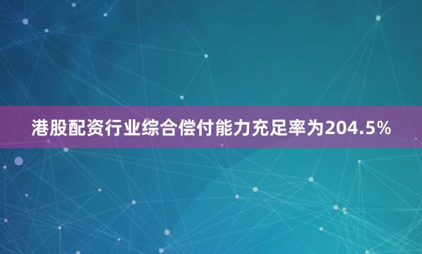 港股配资行业综合偿付能力充足率为204.5%