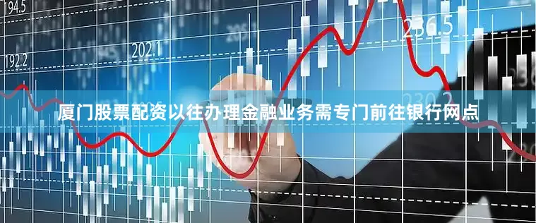 厦门股票配资以往办理金融业务需专门前往银行网点