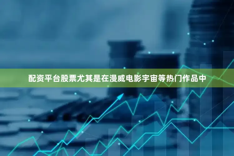 配资平台股票尤其是在漫威电影宇宙等热门作品中