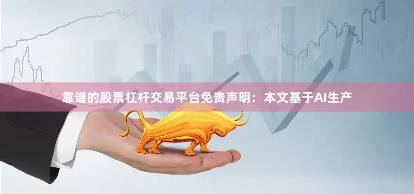 靠谱的股票杠杆交易平台免责声明：本文基于AI生产