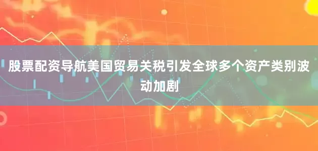 股票配资导航美国贸易关税引发全球多个资产类别波动加剧