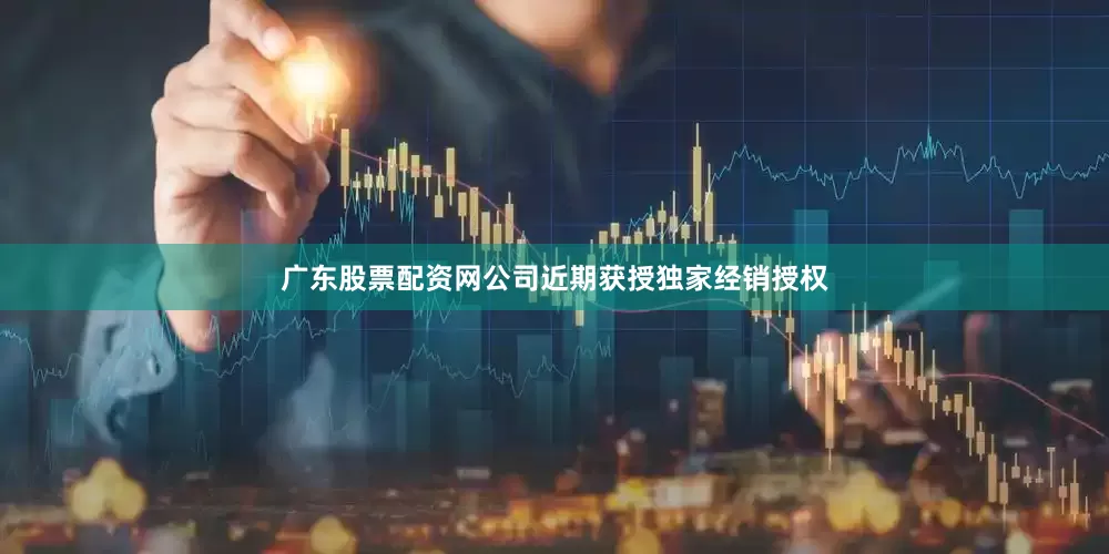 广东股票配资网公司近期获授独家经销授权