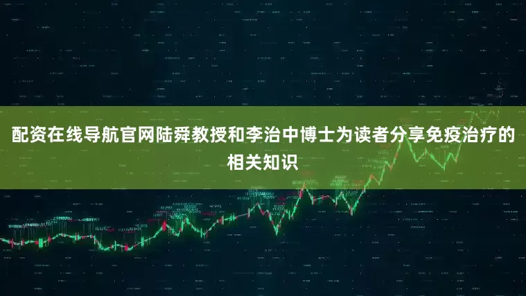 配资在线导航官网陆舜教授和李治中博士为读者分享免疫治疗的相关知识