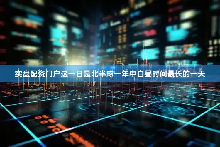 实盘配资门户这一日是北半球一年中白昼时间最长的一天