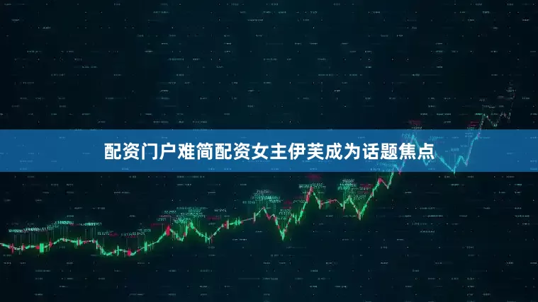 配资门户难简配资女主伊芙成为话题焦点