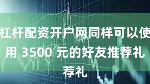 杠杆配资开户网同样可以使用 3500 元的好友推荐礼