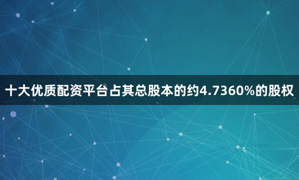 十大优质配资平台占其总股本的约4.7360%的股权