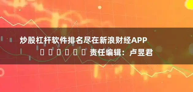 炒股杠杆软件排名尽在新浪财经APP            						责任编辑：卢昱君