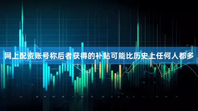 网上配资账号称后者获得的补贴可能比历史上任何人都多