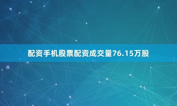 配资手机股票配资成交量76.15万股