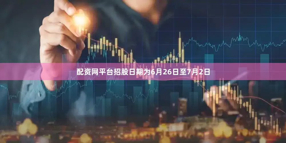 配资网平台招股日期为6月26日至7月2日