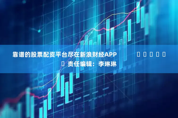 靠谱的股票配资平台尽在新浪财经APP            						责任编辑：李琳琳