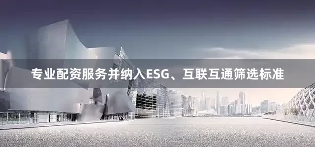 专业配资服务并纳入ESG、互联互通筛选标准