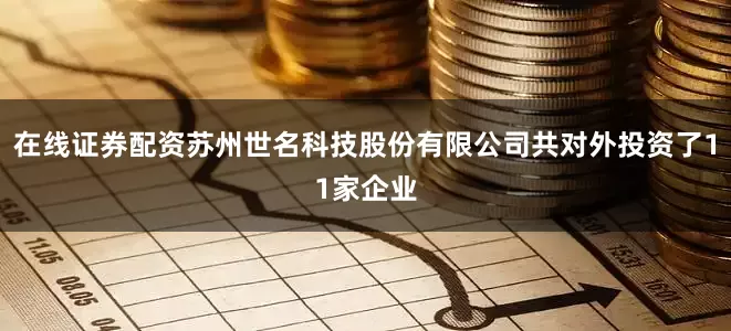 在线证券配资苏州世名科技股份有限公司共对外投资了11家企业