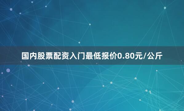 国内股票配资入门最低报价0.80元/公斤