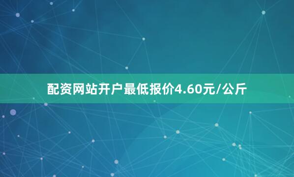 配资网站开户最低报价4.60元/公斤