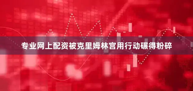 专业网上配资被克里姆林宫用行动碾得粉碎