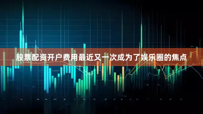 股票配资开户费用最近又一次成为了娱乐圈的焦点