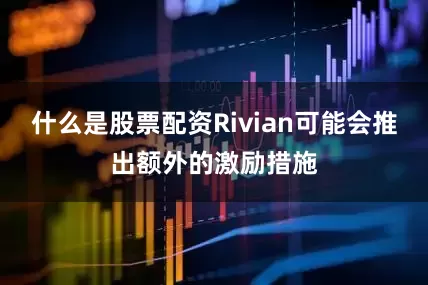 什么是股票配资Rivian可能会推出额外的激励措施