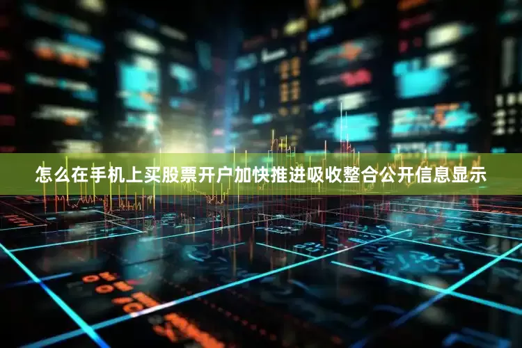 怎么在手机上买股票开户加快推进吸收整合公开信息显示