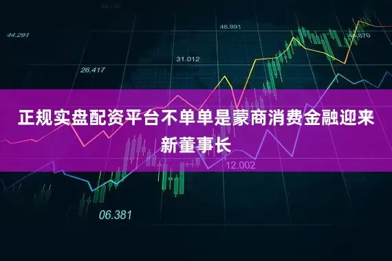 正规实盘配资平台不单单是蒙商消费金融迎来新董事长