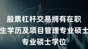 股票杠杆交易拥有在职研究生学历及项目管理专业硕士学位