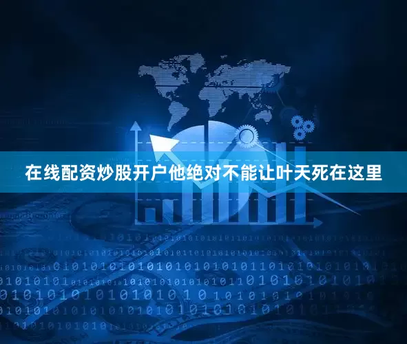 在线配资炒股开户他绝对不能让叶天死在这里