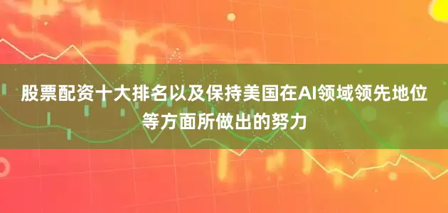 股票配资十大排名以及保持美国在AI领域领先地位等方面所做出的努力