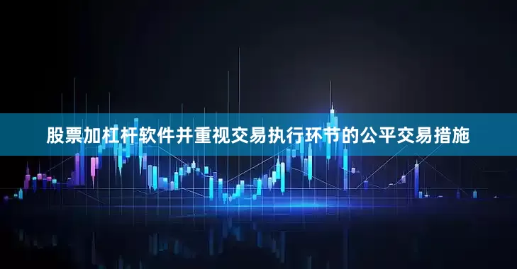 股票加杠杆软件并重视交易执行环节的公平交易措施