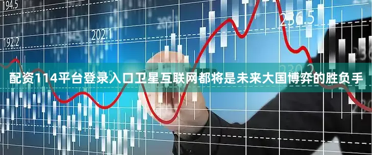 配资114平台登录入口卫星互联网都将是未来大国博弈的胜负手