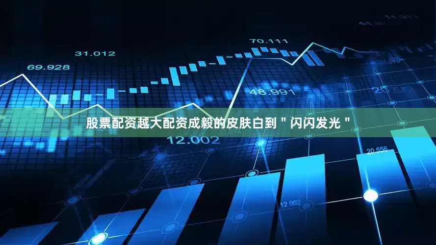 股票配资越大配资成毅的皮肤白到＂闪闪发光＂