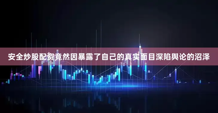 安全炒股配资竟然因暴露了自己的真实面目深陷舆论的沼泽