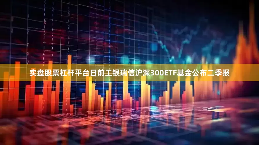 实盘股票杠杆平台日前工银瑞信沪深300ETF基金公布二季报