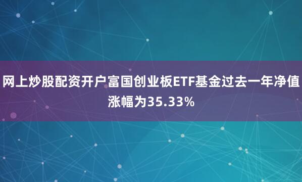 网上炒股配资开户富国创业板ETF基金过去一年净值涨幅为35.33%