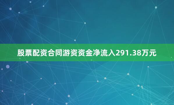 股票配资合同游资资金净流入291.38万元