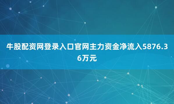 牛股配资网登录入口官网主力资金净流入5876.36万元