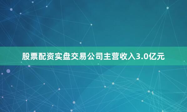 股票配资实盘交易公司主营收入3.0亿元