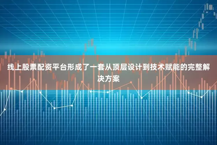 线上股票配资平台形成了一套从顶层设计到技术赋能的完整解决方案